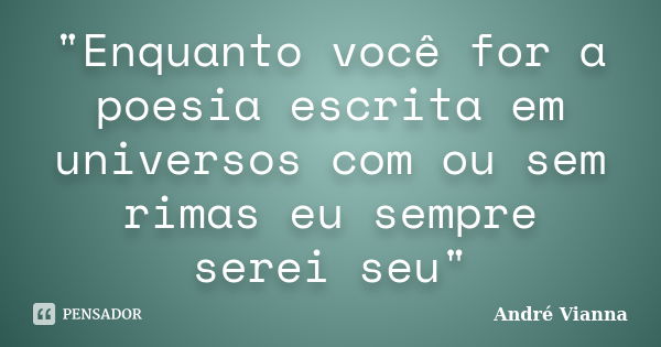 "Enquanto você for a poesia escrita em universos com ou sem rimas eu sempre serei seu"... Frase de André Vianna.