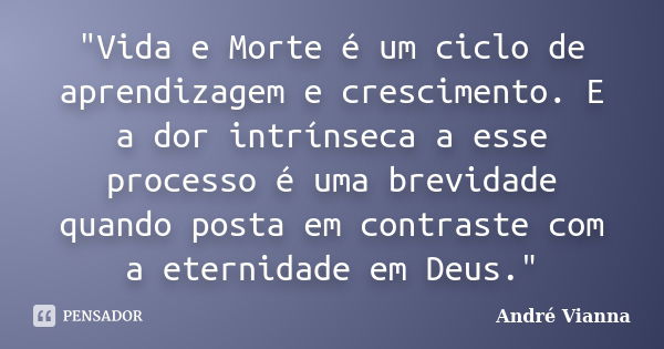 "Vida e Morte é um ciclo de aprendizagem e crescimento. E a dor intrínseca a esse processo é uma brevidade quando posta em contraste com a eternidade em De... Frase de André Vianna.