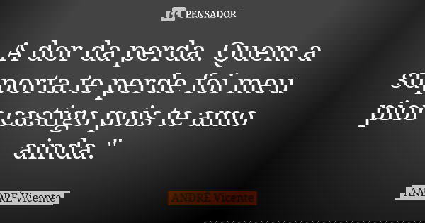 A dor da perda. Quem a suporta.te perde foi meu pior castigo pois te amo ainda."... Frase de André Vicente.