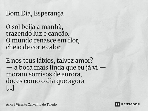 Bom Dia, Esperança O sol beija a manhã, trazendo luz e canção. O mundo renasce em flor, cheio de cor e calor. E nos teus lábios, talvez amor? — a boca mais lin... Frase de André Vicente Carvalho de Toledo.
