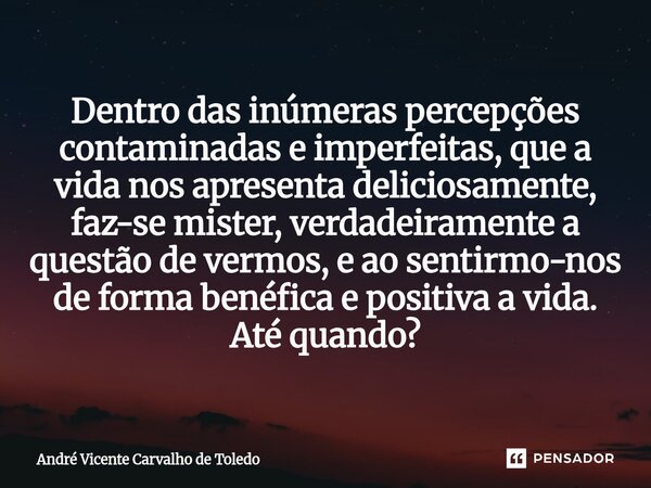 Dentro das inúmeras percepções contaminadas e imperfeitas, que a vida nos apresenta deliciosamente, faz-se mister, verdadeiramente a questão de vermos, e ao se... Frase de André Vicente Carvalho de Toledo.