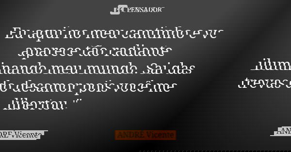 Eu aqui no meu cantinho e vc aparece tão radiante iluminando meu mundo. Sai das trevas do desamor pois você me libertou."... Frase de André Vicente.