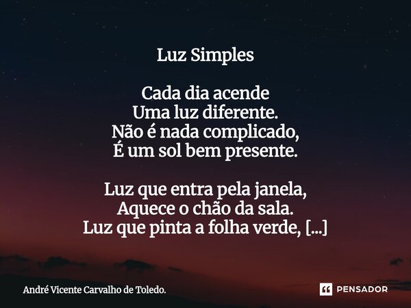 Luz Simples Cada dia acende Uma luz diferente. Não é nada complicado, É um sol bem presente. Luz que entra pela janela, Aquece o chão da sala. Luz que pinta a ... Frase de André Vicente Carvalho de Toledo..
