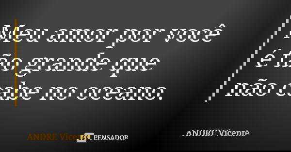 Meu amor por você é tão grande que não cabe no oceano.... Frase de André Vicente.