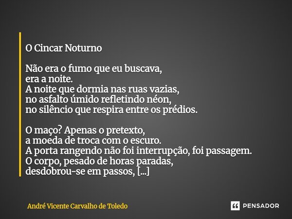  O Cincar Noturno Não era o fumo que eu buscava, era a noite. A noite que dormia nas ruas vazias, no asfalto úmido refletindo néon, no silêncio que respira ent... Frase de André Vicente Carvalho de Toledo.