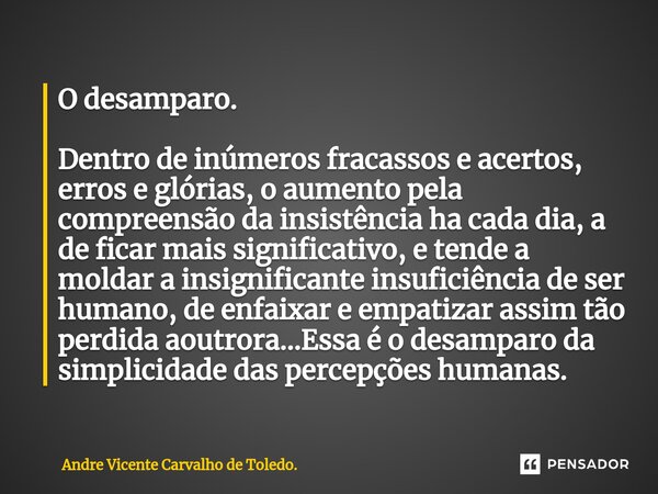 ⁠O desamparo. Dentro de inúmeros fracassos e acertos, erros e glórias, o aumento pela compreensão da insistência ha cada dia, a de ficar mais significativo, e t... Frase de Andre Vicente Carvalho de Toledo..