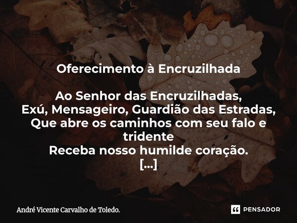  Oferecimento à Encruzilhada Ao Senhor das Encruzilhadas, Exú, Mensageiro, Guardião das Estradas, Que abre os caminhos com seu falo e tridente Receba nosso hum... Frase de André Vicente Carvalho de Toledo..