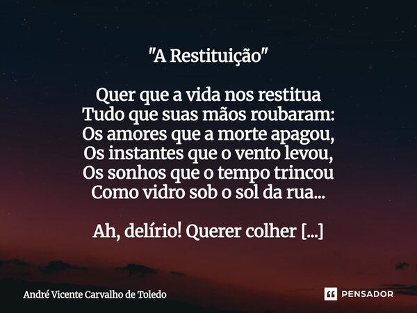 "A Restituição" Quer que a vida nos restitua Tudo que suas mãos roubaram: Os amores que a morte apagou, Os instantes que o vento levou, Os sonhos que... Frase de André Vicente Carvalho de Toledo.
