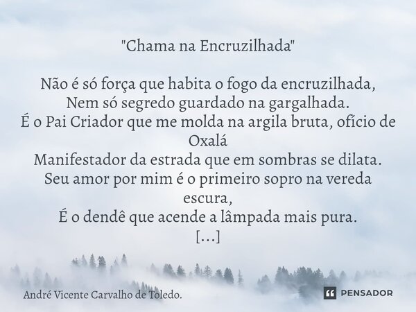 "Chama na Encruzilhada" Não é só força que habita o fogo da encruzilhada, Nem só segredo guardado na gargalhada. É o Pai Criador que me molda na argi... Frase de André Vicente Carvalho de Toledo..