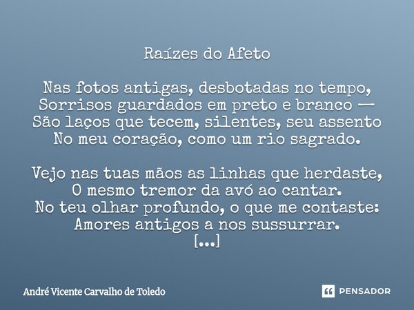 Raízes do Afeto Nas fotos antigas, desbotadas no tempo, Sorrisos guardados em preto e branco — São laços que tecem, silentes, seu assento No meu coração, como ... Frase de André Vicente Carvalho de Toledo.