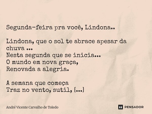  Segunda-feira pra você, Lindona.. Lindona, que o sol te abrace apesar da chuva ... Nesta segunda que se inicia... O mundo em nova graça, Renovada a alegria. A... Frase de André Vicente Carvalho de Toledo.