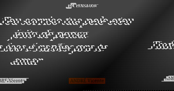 Teu sorriso tua pele eteu jeito de pensa. Tudo isso é razões pra te amar... Frase de ANDRÉ Vicente.
