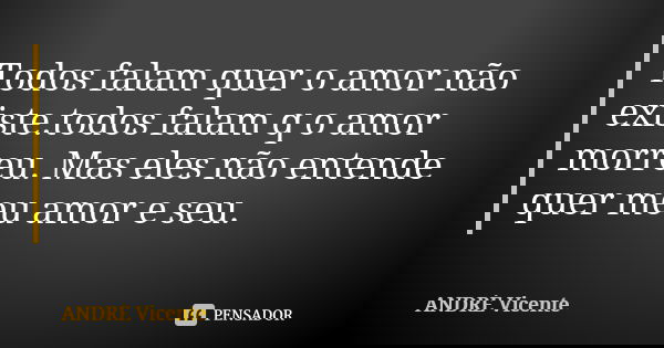 Todos falam quer o amor não existe.todos falam q o amor morreu. Mas eles não entende quer meu amor e seu.... Frase de ANDRÉ Vicente.