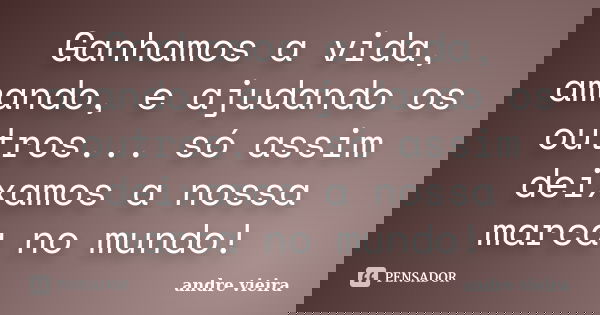 ‎Ganhamos a vida, amando, e ajudando os outros... só assim deixamos a nossa marca no mundo!... Frase de André Vieira.