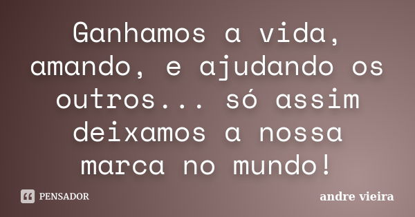 ‎Ganhamos a vida, amando, e ajudando os outros... só assim deixamos a nossa marca no mundo!... Frase de André Vieira.