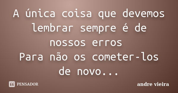 A única coisa que devemos lembrar sempre é de nossos erros Para não os cometer-los de novo...... Frase de Andre Vieira.