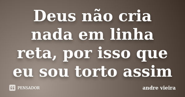 Deus não cria nada em linha reta, por isso que eu sou torto assim... Frase de Andre Vieira.