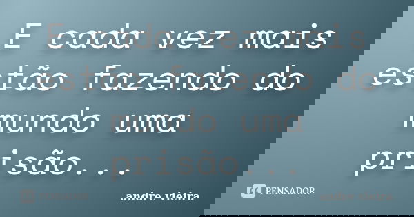 E cada vez mais estão fazendo do mundo uma prisão...... Frase de Andre Vieira.