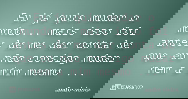 Eu já quis mudar o mundo... mais isso foi antes de me dar conta de que eu não consigo mudar nem a mim mesmo ...... Frase de Andre vieira.