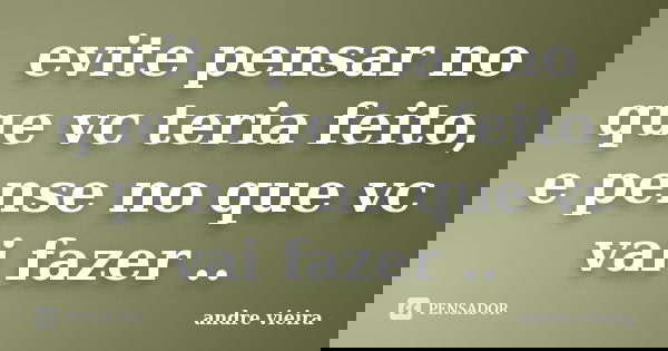 evite pensar no que vc teria feito, e pense no que vc vai fazer ..... Frase de Andre Vieira.