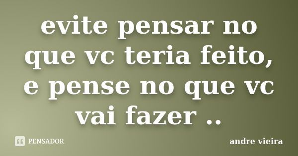 evite pensar no que vc teria feito, e pense no que vc vai fazer ..... Frase de Andre Vieira.