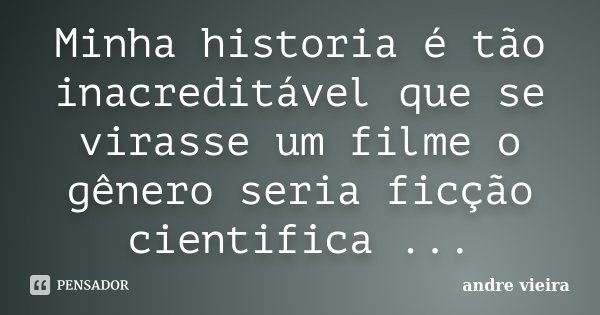 Minha historia é tão inacreditável que se virasse um filme o gênero seria ficção cientifica ...... Frase de Andre Vieira.