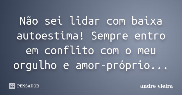 Não sei lidar com baixa autoestima! Sempre entro em conflito com o meu orgulho e amor-próprio...... Frase de andre vieira.