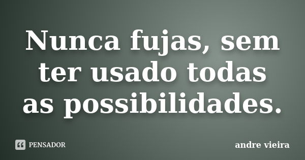 Nunca fujas, sem ter usado todas as possibilidades.... Frase de André Vieira.