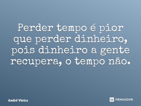 Perder tempo é pior que perder dinheiro, pois dinheiro a gente recupera, o tempo não. ⁠... Frase de andre vieira.