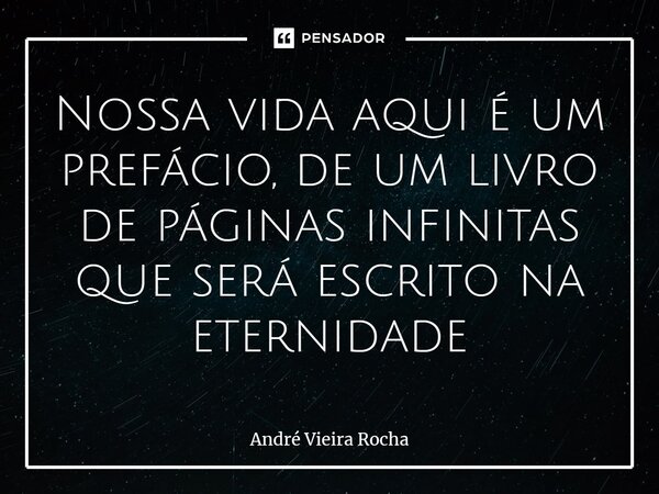 Nossa vida aqui é um prefácio, de um livro de páginas infinitas que será escrito na eternidade⁠⁠⁠... Frase de André Vieira Rocha.