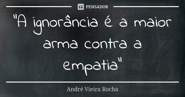 "A ignorância é a maior arma contra a empatia"... Frase de André Vieira Rocha.