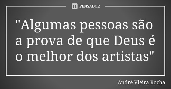 "Algumas pessoas são a prova de que Deus é o melhor dos artistas"... Frase de André Vieira Rocha.