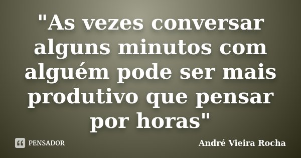 "As vezes conversar alguns minutos com alguém pode ser mais produtivo que pensar por horas"... Frase de André Vieira Rocha.