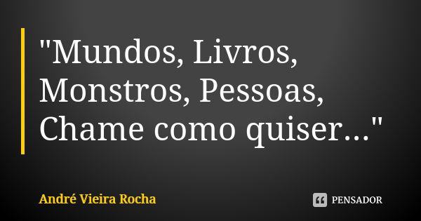 "Mundos, Livros, Monstros, Pessoas, Chame como quiser..."... Frase de André Vieira Rocha.