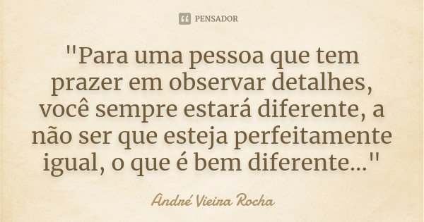 "Para uma pessoa que tem prazer em observar detalhes, você sempre estará diferente, a não ser que esteja perfeitamente igual, o que é bem diferente..."... Frase de André Vieira Rocha.