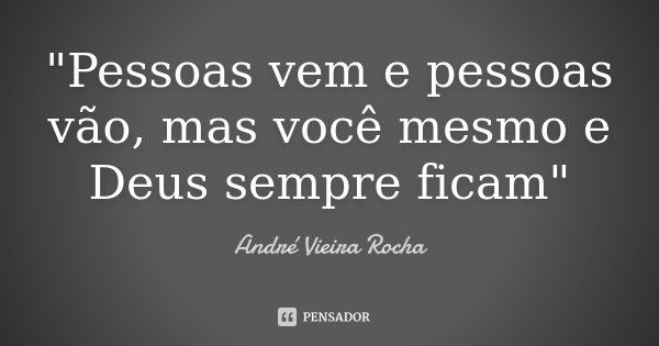 "Pessoas vem e pessoas vão, mas você mesmo e Deus sempre ficam"... Frase de André Vieira Rocha.