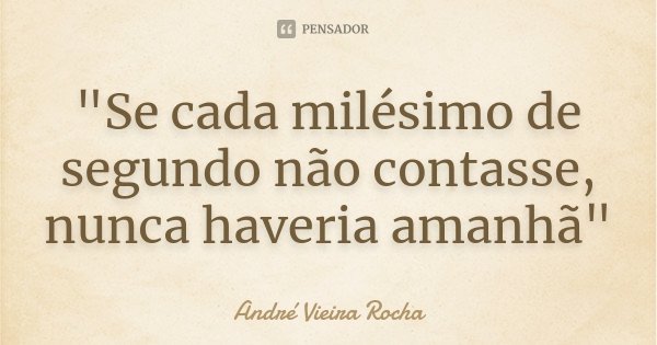"Se cada milésimo de segundo não contasse, nunca haveria amanhã"... Frase de André Vieira Rocha.