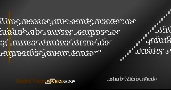 "Uma pessoa que sente prazer na felicidade dos outros, sempre as ajudará, nunca tentará torná-las tristes, e empedirá quem tentar"... Frase de André Vieira Rocha.