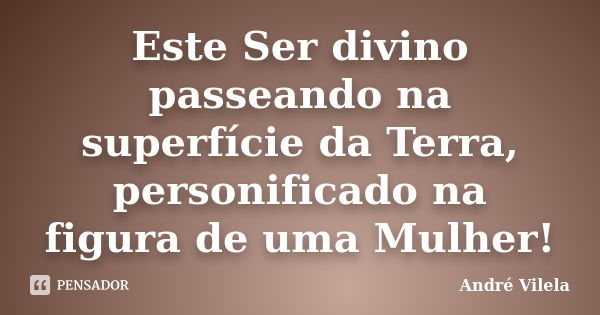 Este Ser divino passeando na superfície da Terra, personificado na figura de uma Mulher!... Frase de André Vilela.