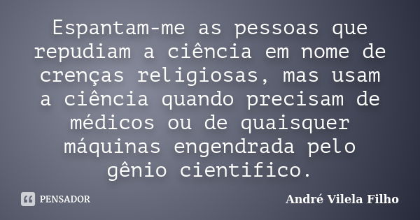 Espantam-me as pessoas que repudiam a ciência em nome de crenças religiosas, mas usam a ciência quando precisam de médicos ou de quaisquer máquinas engendrada p... Frase de André Vilela Filho.