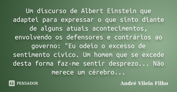 Um discurso de Albert Einstein que adaptei para expressar o que sinto diante de alguns atuais acontecimentos, envolvendo os defensores e contrários ao governo: ... Frase de André Vilela Filho.
