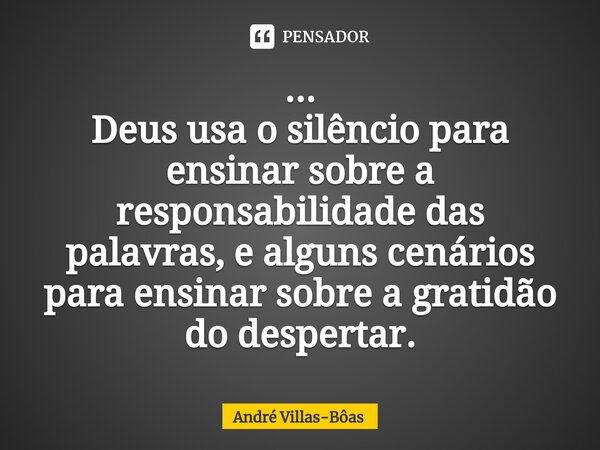 ⁠... Deus usa o silêncio para ensinar sobre a responsabilidade das palavras, e alguns cenários para ensinar sobre a gratidão do despertar.... Frase de André Villas-Bôas.