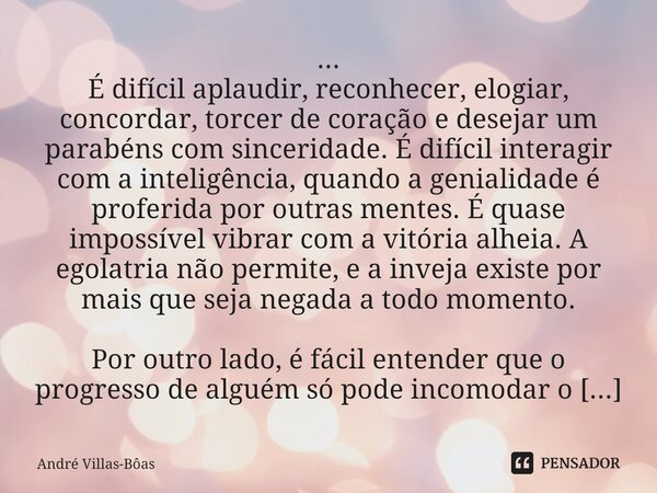 ⁠... É difícil aplaudir, reconhecer, elogiar, concordar, torcer de coração e desejar um parabéns com sinceridade. É difícil interagir com a inteligência, quando... Frase de André Villas-Bôas.