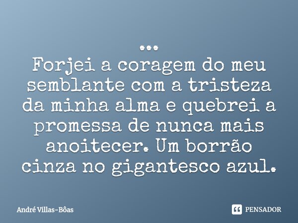 ⁠... Forjei a coragem do meu semblante com a tristeza da minha alma e quebrei a promessa de nunca mais anoitecer. Um borrão cinza no gigantesco azul.... Frase de André Villas-Bôas.