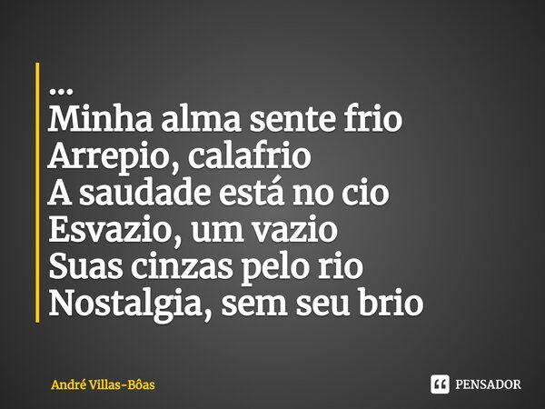 ⁠... Minha alma sente frio Arrepio, calafrio A saudade está no cio Esvazio, um vazio Suas cinzas pelo rio Nostalgia, sem seu brio... Frase de André Villas-Bôas.
