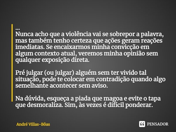 ⁠... Nunca acho que a violência vai se sobrepor a palavra, mas também tenho certeza que ações geram reações imediatas. Se encaixarmos minha convicção em algum c... Frase de André Villas-Bôas.