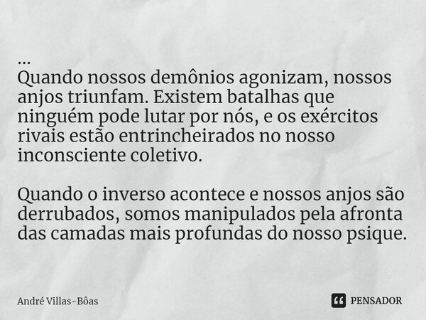 ⁠... Quando nossos demônios agonizam, nossos anjos triunfam. Existem batalhas que ninguém pode lutar por nós, e os exércitos rivais estão entrincheirados no nos... Frase de André Villas-Bôas.