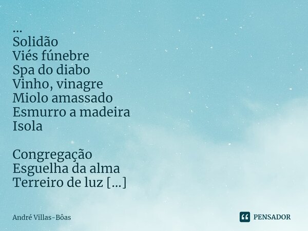 ⁠... Solidão Viés fúnebre Spa do diabo Vinho, vinagre Miolo amassado Esmurro a madeira Isola Congregação Esguelha da alma Terreiro de luz Charuto, cachaça Oxalá... Frase de André Villas-Bôas.