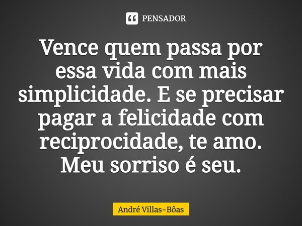 Vence quem passa por essa vida com mais simplicidade. E se precisar pagar a felicidade com reciprocidade, te amo. Meu sorriso é seu.... Frase de André Villas-Bôas.