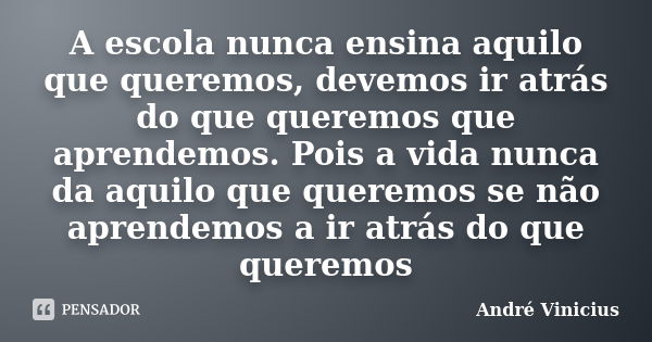 A escola nunca ensina aquilo que queremos, devemos ir atrás do que queremos que aprendemos. Pois a vida nunca da aquilo que queremos se não aprendemos a ir atrá... Frase de André Vinicius.